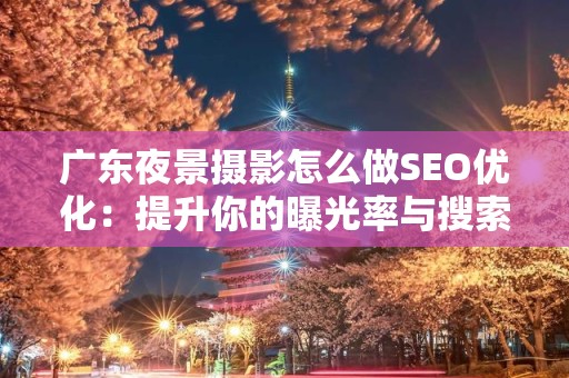 广东夜景摄影怎么做SEO优化：提升你的曝光率与搜索排名