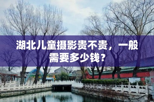 湖北儿童摄影贵不贵，一般需要多少钱？
