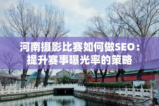河南摄影比赛如何做SEO：提升赛事曝光率的策略