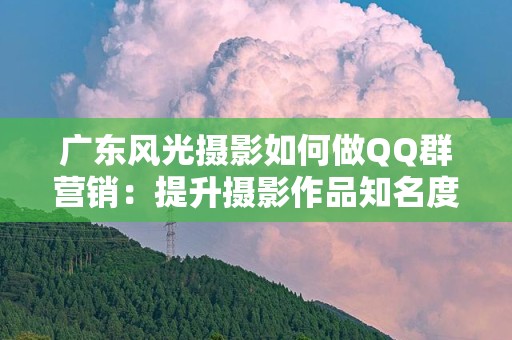 广东风光摄影如何做QQ群营销：提升摄影作品知名度的最佳实践