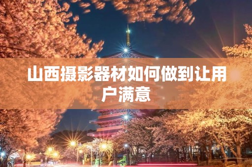 山西摄影器材如何做到让用户满意