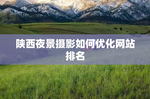 陕西夜景摄影如何优化网站排名