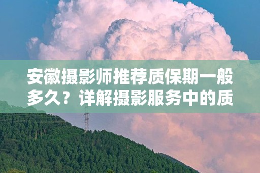 安徽摄影师推荐质保期一般多久？详解摄影服务中的质保知识