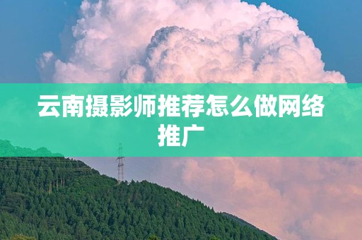 云南摄影师推荐怎么做网络推广