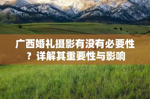 广西婚礼摄影有没有必要性？详解其重要性与影响