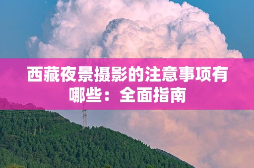 西藏夜景摄影的注意事项有哪些：全面指南