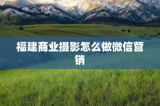 福建商业摄影怎么做微信营销