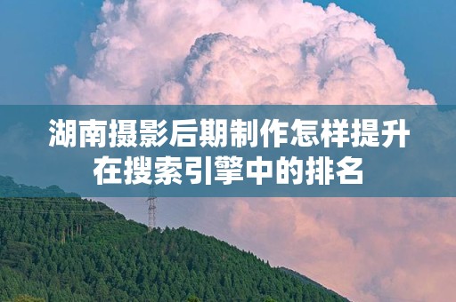 湖南摄影后期制作怎样提升在搜索引擎中的排名