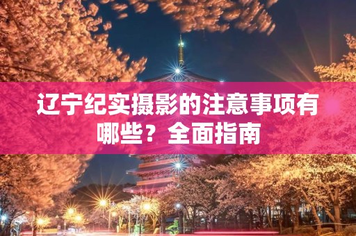 辽宁纪实摄影的注意事项有哪些？全面指南