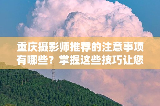重庆摄影师推荐的注意事项有哪些？掌握这些技巧让您的摄影之旅更顺畅