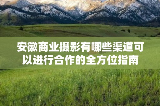 安徽商业摄影有哪些渠道可以进行合作的全方位指南