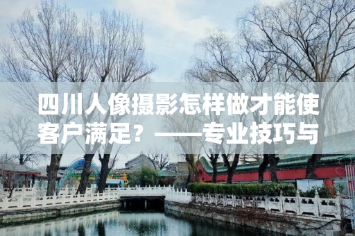 四川人像摄影怎样做才能使客户满足？——专业技巧与实用建议