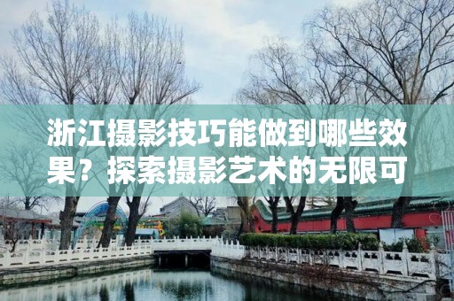 浙江摄影技巧能做到哪些效果？探索摄影艺术的无限可能