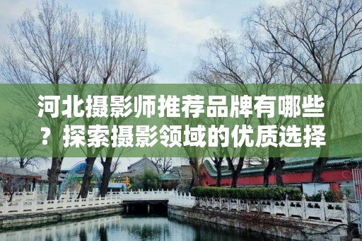 河北摄影师推荐品牌有哪些？探索摄影领域的优质选择