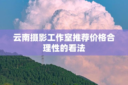 云南摄影工作室推荐价格合理性的看法