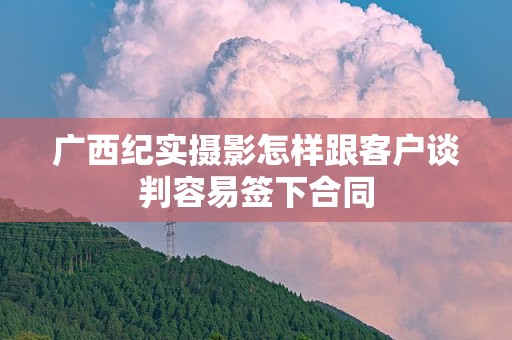 广西纪实摄影怎样跟客户谈判容易签下合同