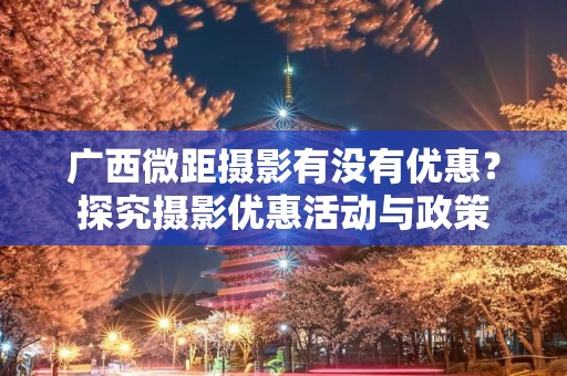 广西微距摄影有没有优惠？探究摄影优惠活动与政策