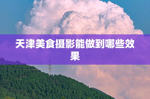 天津美食摄影能做到哪些效果
