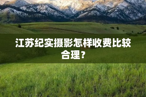 江苏纪实摄影怎样收费比较合理？