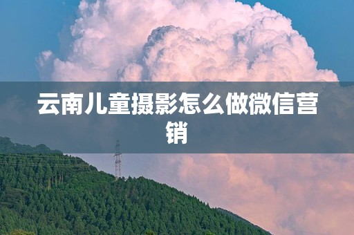 云南儿童摄影怎么做微信营销