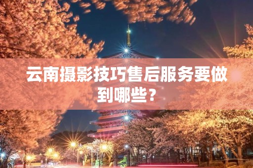 云南摄影技巧售后服务要做到哪些？