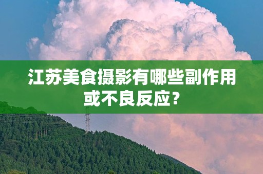 江苏美食摄影有哪些副作用或不良反应？