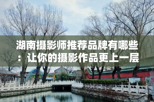 湖南摄影师推荐品牌有哪些：让你的摄影作品更上一层楼