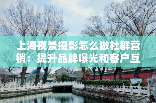 上海夜景摄影怎么做社群营销：提升品牌曝光和客户互动