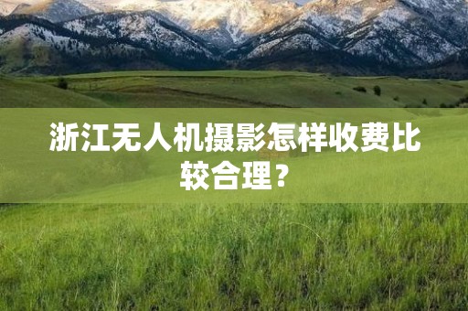 浙江无人机摄影怎样收费比较合理？