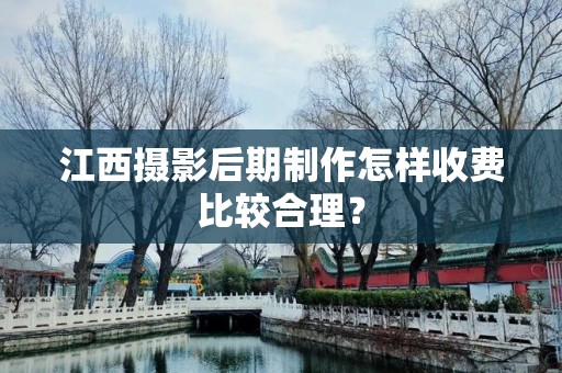 江西摄影后期制作怎样收费比较合理？