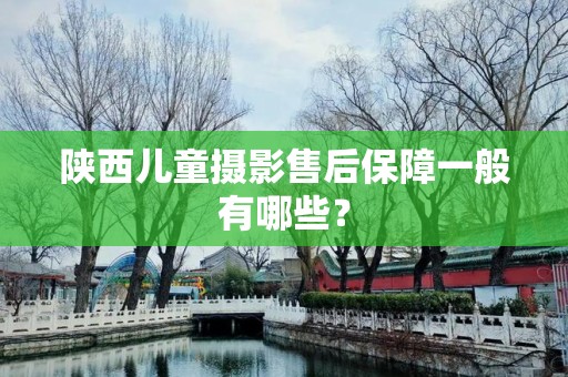 陕西儿童摄影售后保障一般有哪些？