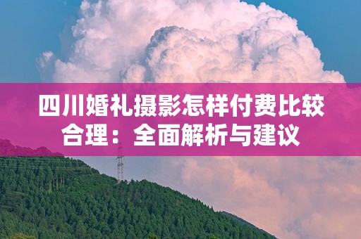 四川婚礼摄影怎样付费比较合理：全面解析与建议