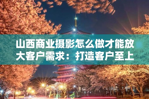 山西商业摄影怎么做才能放大客户需求：打造客户至上的摄影服务