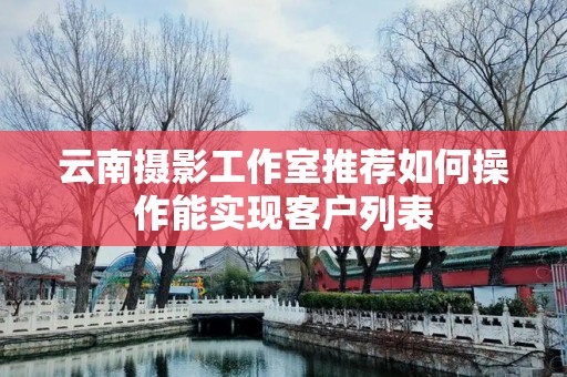 云南摄影工作室推荐如何操作能实现客户列表