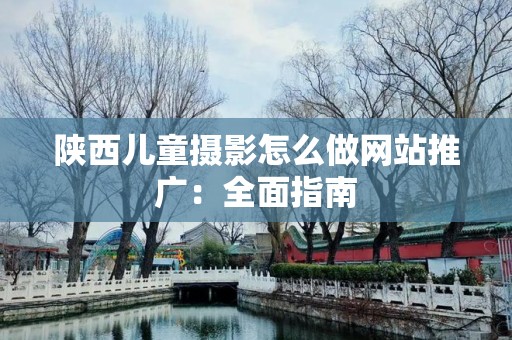 陕西儿童摄影怎么做网站推广：全面指南
