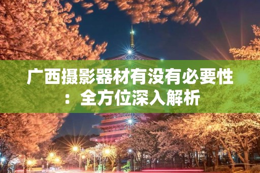 广西摄影器材有没有必要性：全方位深入解析