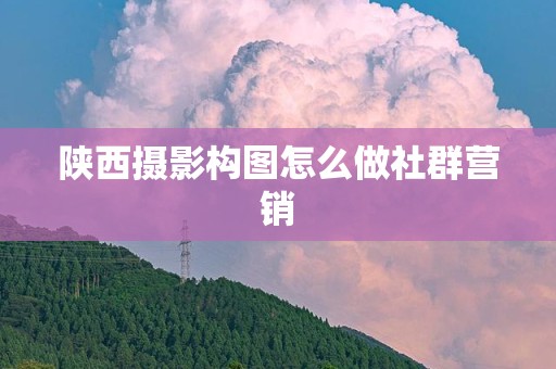 陕西摄影构图怎么做社群营销