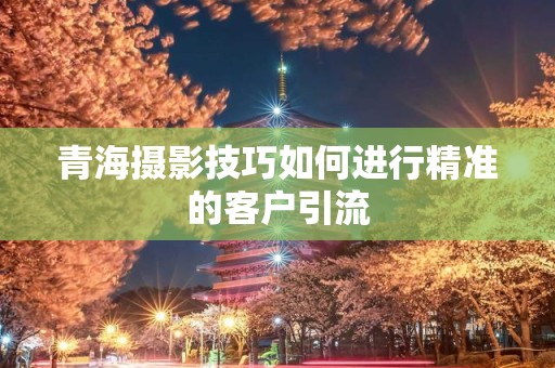青海摄影技巧如何进行精准的客户引流