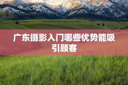 广东摄影入门哪些优势能吸引顾客