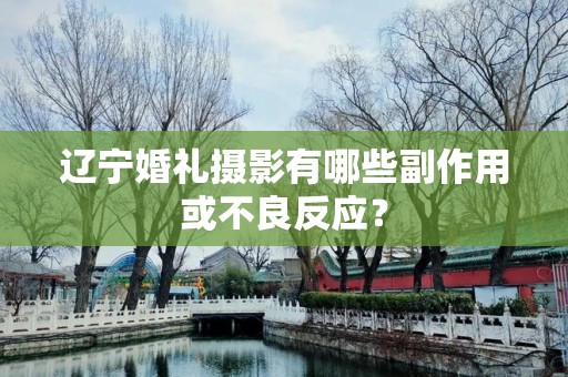 辽宁婚礼摄影有哪些副作用或不良反应？