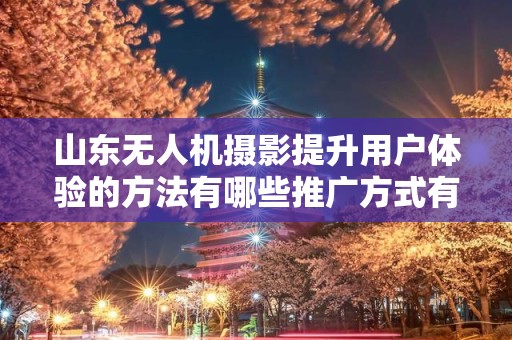 山东无人机摄影提升用户体验的方法有哪些推广方式有哪些