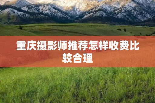 重庆摄影师推荐怎样收费比较合理