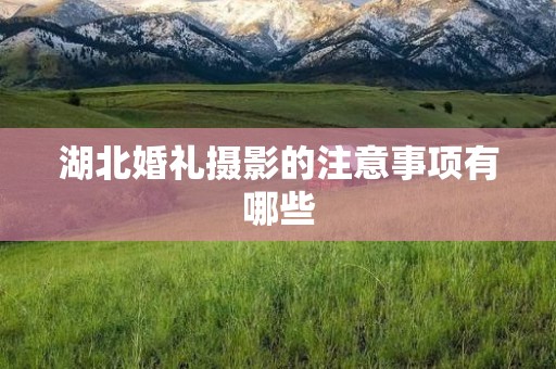 湖北婚礼摄影的注意事项有哪些