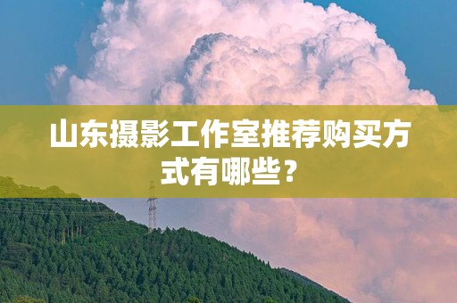 山东摄影工作室推荐购买方式有哪些？