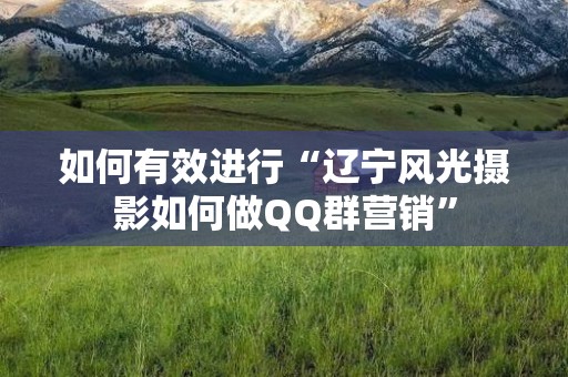 如何有效进行“辽宁风光摄影如何做QQ群营销”