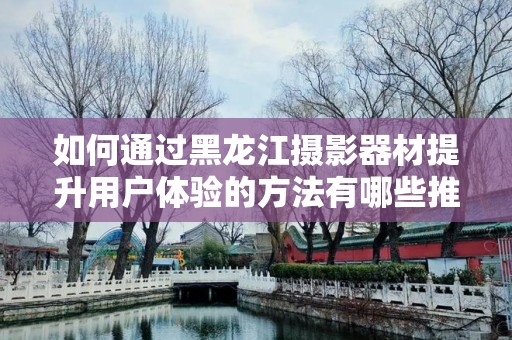 如何通过黑龙江摄影器材提升用户体验的方法有哪些推广方式有哪些