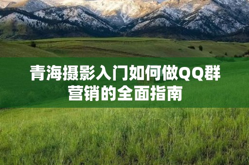 青海摄影入门如何做QQ群营销的全面指南