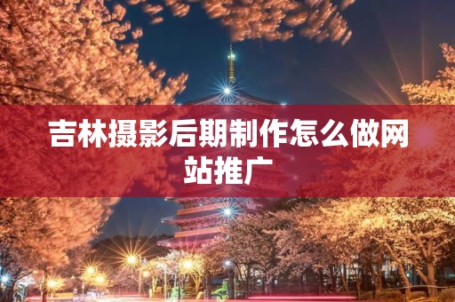吉林摄影后期制作怎么做网站推广