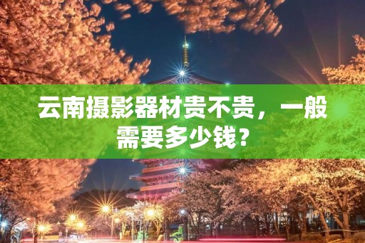 云南摄影器材贵不贵，一般需要多少钱？