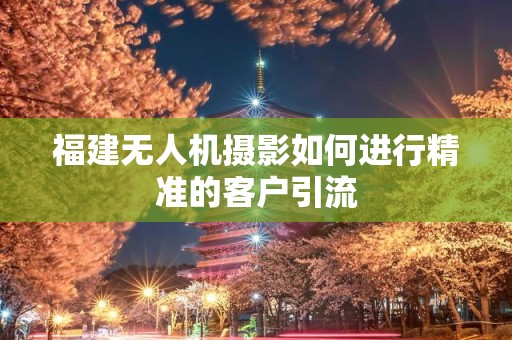 福建无人机摄影如何进行精准的客户引流